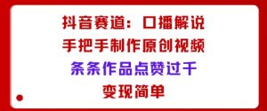 抖音赛道:口播解说,手把手教你制作原创视频,条条作品点赞过千,变现简单-圆梦资源站