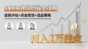 SOHO外贸创业全攻略,自我评估+资金规划+选品策略,月入2万美金-圆梦资源站