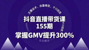 抖音直播带货课155期,主播话术、流量模型、千川投放,掌握GMV提升300%-圆梦资源站