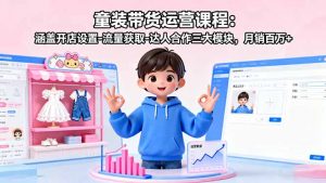 童装带货运营课程:涵盖开店设置-流量获取-达人合作三大模块,月销百万+-圆梦资源站