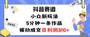 抖音赛道:小众新玩法,5分钟一条作品,被动成交,日利润3张-圆梦资源站