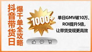 抖音带货日爆千单全攻略,单日GMV破10万、ROI提升5倍,让带货变现更高效-圆梦资源站