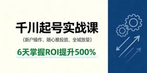 抖音千川起号实战课,新户操作,随心推投放,全域放量,6天掌握ROI提升500%-圆梦资源站