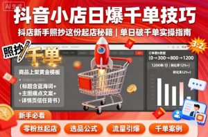 抖音小店日爆千单技巧,抖店新手照抄这份起店秘籍,单日破千单-圆梦资源站