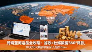 跨境蓝海选品全攻略:谷歌+社媒数据360°筛款,30天50+爆款单店月入额外5w+-圆梦资源站