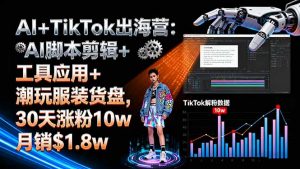 AI+TikTok出海营:AI脚本剪辑+工具应用+潮玩服装货盘,30天涨粉10w月销$1.8w-圆梦资源站
