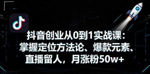 抖音创业从0到1实战课:掌握定位方法论、爆款元素、直播留人,月涨粉50w+-圆梦资源站