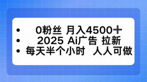0粉丝 月入4500+,2025AI广告拉新,每天半个小时 人人可做-圆梦资源站