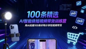 100条精选AI智能体短视频带货训练营,用AI拍摄100条好物分享短视频带货-圆梦资源站