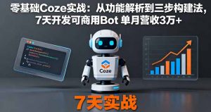 零基础Coze实战:从功能解析到三步构建法,7天开发可商用Bot 单月营收3万+-圆梦资源站