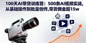 100天AI带货训练营:500条AI视频实战,从基础操作到批量创作,带货佣金超15w-圆梦资源站