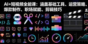 AI+短视频全能课:涵盖基础工具、运营策略、爆款制作、职场赋能、剪辑技巧-圆梦资源站