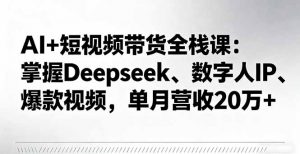 AI+短视频带货全栈课:掌握Deepseek、数字人IP、爆款视频,单月营收20万+-圆梦资源站