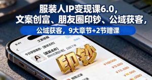 服装人IP变现课6.0,文案创富、朋友圈印钞、公域获客,9大章节+2节赠课-圆梦资源站