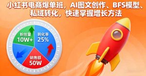 小红书电商爆单班,AI图文创作、BFS模型、私域转化,快速掌握增长方法-圆梦资源站