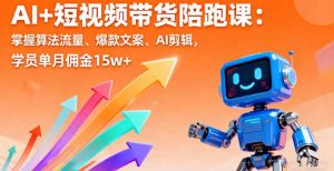 AI+短视频带货陪跑课:掌握算法流量、爆款文案、AI剪辑,学员单月佣金15w+-圆梦资源站
