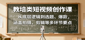教培类短视频创作课:从底层逻辑到选题、爆款,涵盖拍摄、剪辑等多环节要点-圆梦资源站