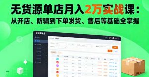 无货源单店月入2万实战课:从开店、防骗到下单发货、售后等基础全掌握-圆梦资源站
