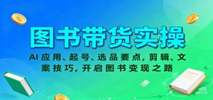图书带货实操,AI应用、起号、选品要点,剪辑、文案技巧,开启图书变现之路-圆梦资源站