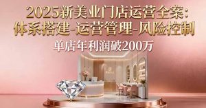 2025新美业门店运营全案:体系搭建-运营管理-风险控制,单店年利润破200万-圆梦资源站