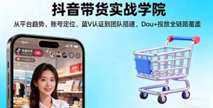 抖音带货实战学院:从平台趋势/账号定位/蓝V认证到团队搭建/Dou+投放全链路-圆梦资源站