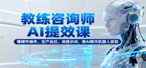 教练咨询师AI提效课:懂硬件操作,定产品位,造提示词,借AI聊天机器人变现-圆梦资源站