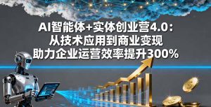 AI智能体+实体创业营4.0:从技术应用到商业变现 助力企业运营效率提升300%-圆梦资源站