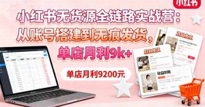 小红书无货源全链路实战营:从账号搭建到无痕发货,单店月利9k+-圆梦资源站
