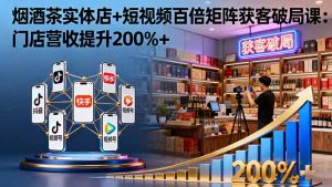 烟酒茶实体店+短视频百倍矩阵获客破局课:门店营收提升200%+-圆梦资源站