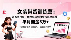 女装带货特训营:从账号授权、切片剪辑到付费投流全流程,单月佣金3万+-圆梦资源站