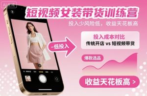 短视频女装带货训练营,投入少风险低,收益天花板高-圆梦资源站