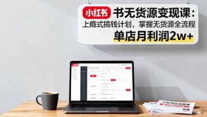 小红书无货源变现课:上瘾式搞钱计划,掌握无货源全流程,单店月利润2w+-圆梦资源站