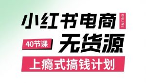 小红书无货源电商课程,上瘾式搞钱计划,不论月薪3k还是3W都应该学的賺钱技巧-圆梦资源站