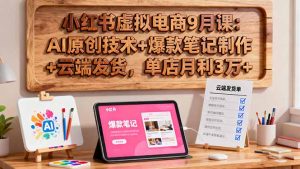 小红书虚拟电商9月课:AI原创技术+爆款笔记制作+云端发货,单店月利3万+-圆梦资源站