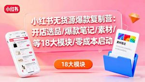 小红书无货源爆款复制营:开店选品/爆款笔记/素材/等18大模块/零成本启动-圆梦资源站