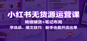 小红书无货源运营课:精细铺货+笔记布局,学选品、爆文技巧,新手也能开店出单-圆梦资源站