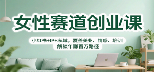 女性赛道创业课:小红书+IP+私域,覆盖美业、情感、培训,解锁年赚百万路径-圆梦资源站