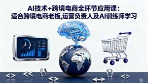 AI技术+跨境电商全环节应用课:适合跨境电商老板,运营负责人及AI训练师学习-圆梦资源站