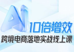 跨境电商10倍增效,跨境电商AI落地实战线上课-圆梦资源站