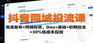 抖音同城投流课:高清发布+同城标签,Dou+基础+初期投流+30%低成本投放-圆梦资源站