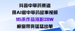 抖音中草药赛道,用Al做中草药故事视频95条作品涨粉28W,橱窗带货猛出单-圆梦资源站