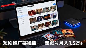 短剧推广实操课:授权获取+素材下载+爆款剪辑+平台运营,单账号月入1.5万+-圆梦资源站