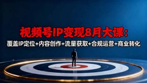 视频号IP变现8月大课，覆盖IP定位+内容创作+流量获取+合规运营+商业转化-圆梦资源站