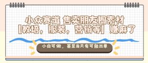 小众赛道售卖朋友圈素材【教培,服装,营销等】賺麻了,小白可做,甚至当天有可能出单-圆梦资源站