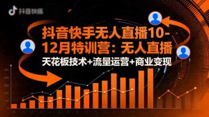 抖音快手无人直播10-12月特训营:无人直播天花板技术+流量运营+商业变现-圆梦资源站