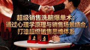 超级销售洗脑爆单术:通过心理学原理与销售场景结合,打造超级销售思维体系-圆梦资源站