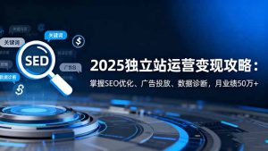 2025独立站运营变现攻略：掌握SEO优化、广告投放、数据诊断，月业绩50万+-圆梦资源站