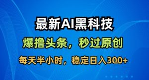 最新AI黑科技撸头条收益软件，无需指令，原创度直接拉满，每日稳定收益3张【揭秘】-圆梦资源站