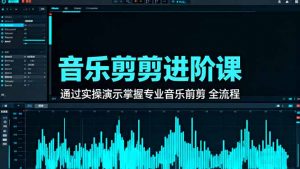 音乐剪辑进阶课：通过实操演示掌握专业的音乐剪辑全流程技能-圆梦资源站