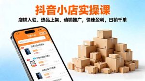 2025抖音小店实操课，店铺入驻、选品上架、动销推广，快速盈利，日销千单-圆梦资源站